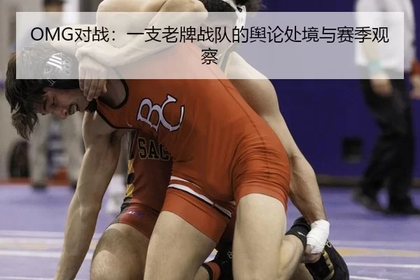 OMG对战：一支老牌战队的舆论处境与赛季观察