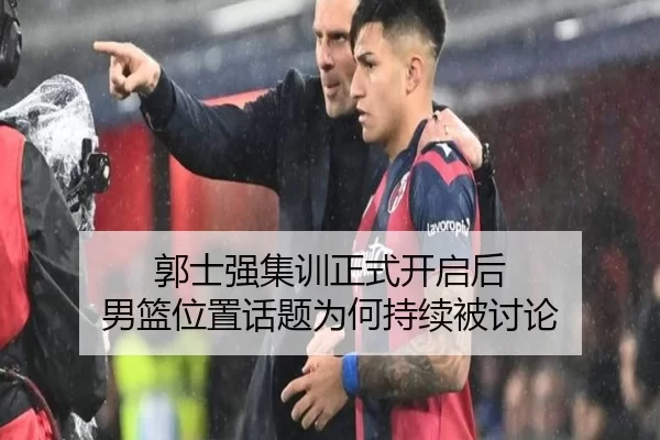 郭士强集训正式开启后 男篮位置话题为何持续被讨论